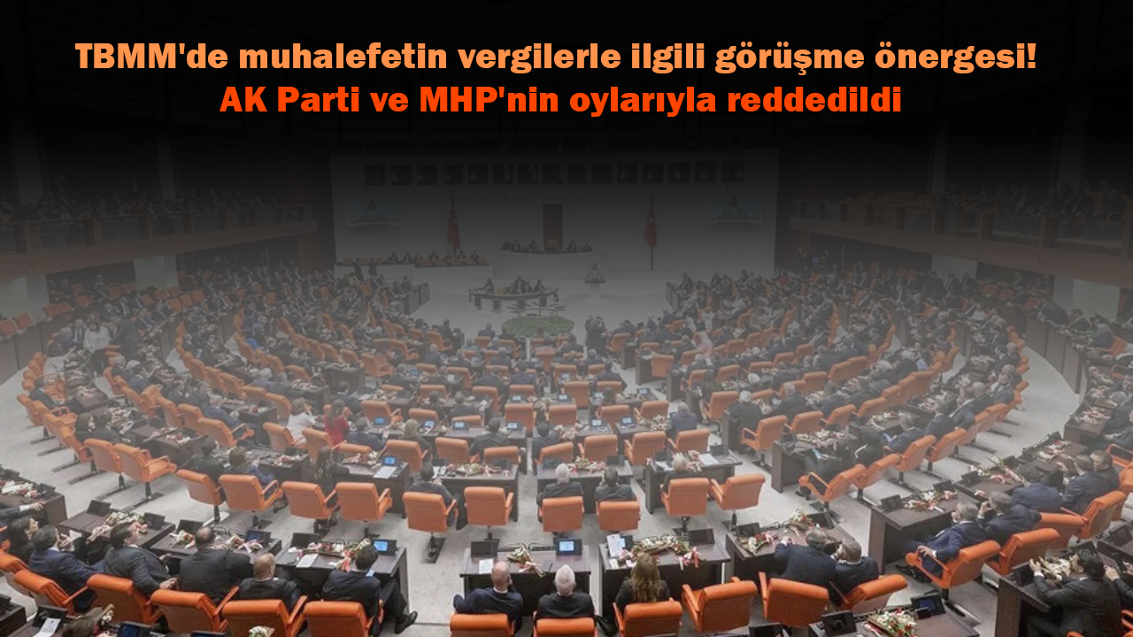 TBMM'de muhalefetin vergilerle ilgili görüşme önergesi! AK Parti ve MHP'nin oylarıyla reddedildi