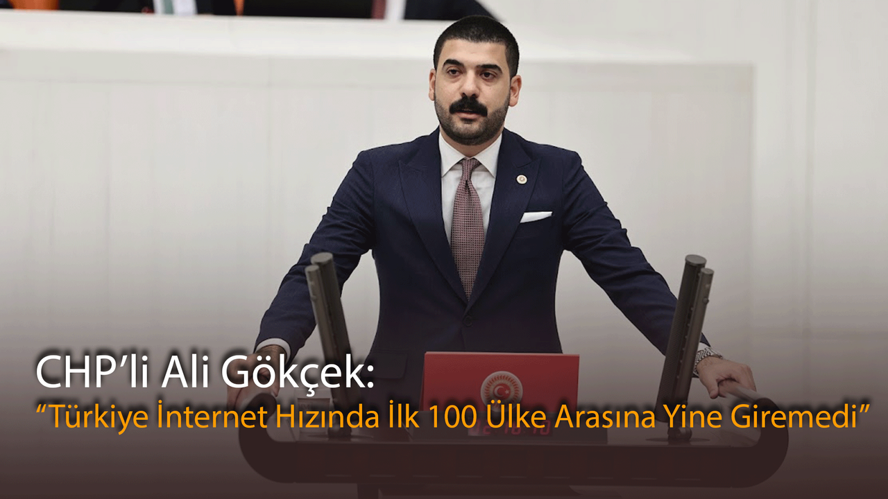 CHP’li Ali Gökçek: “Türkiye İnternet Hızında İlk 100 Ülke Arasına Yine Giremedi”
