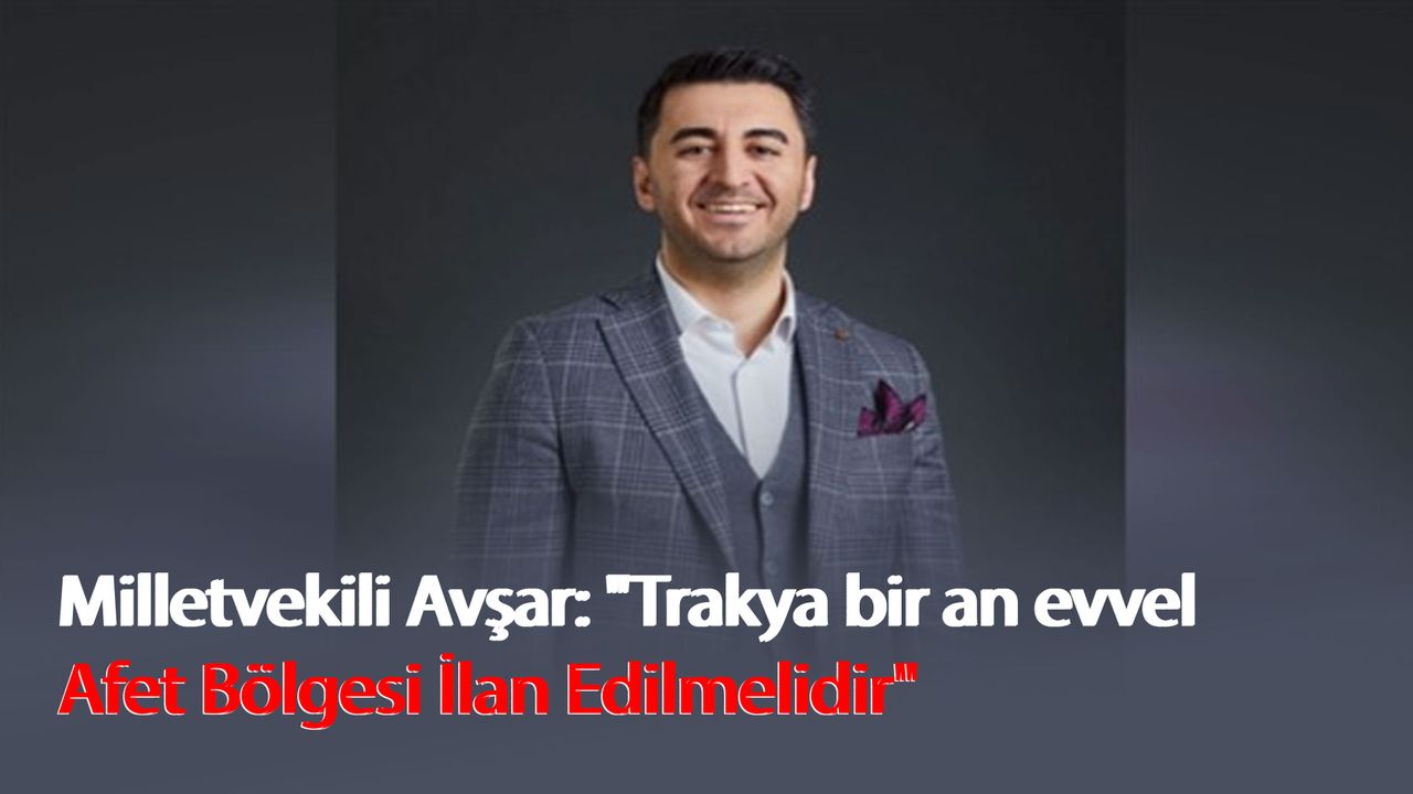 Milletvekili Avşar: "Trakya bir an evvel afet bölgesi ilan edilmelidir"