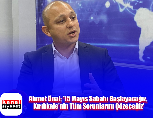 Ahmet Önal; ’15 Mayıs Sabahı Başlayacağız, Kırıkkale’nin Tüm Sorunlarını Çözeceğiz’