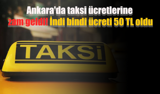 Ankara'da taksi ücretlerine zam geldi! İndi bindi ücreti 50 TL oldu