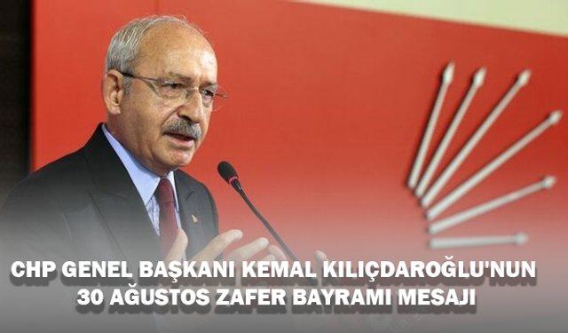 CHP GENEL BAŞKANI KEMAL KILIÇDAROĞLU'NUN 30 AĞUSTOS ZAFER BAYRAMI MESAJI