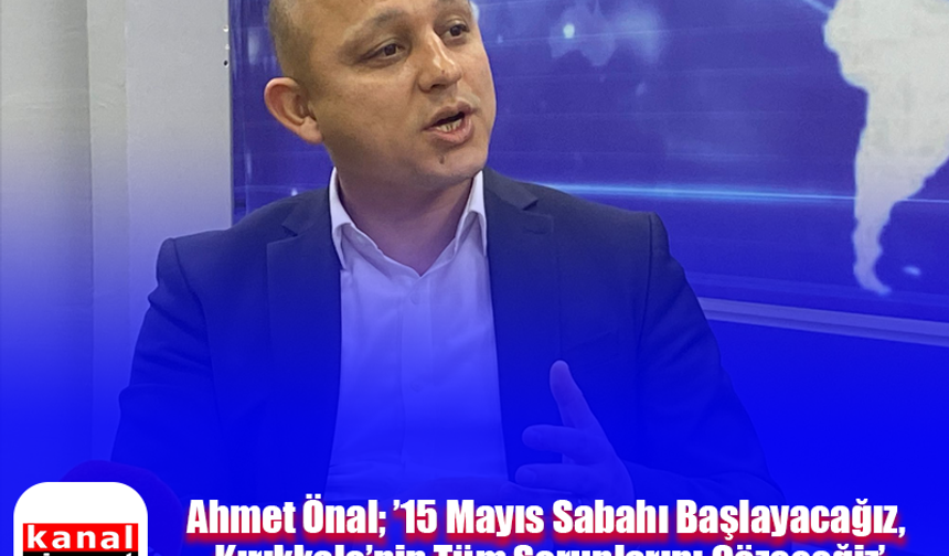 Ahmet Önal; ’15 Mayıs Sabahı Başlayacağız, Kırıkkale’nin Tüm Sorunlarını Çözeceğiz’