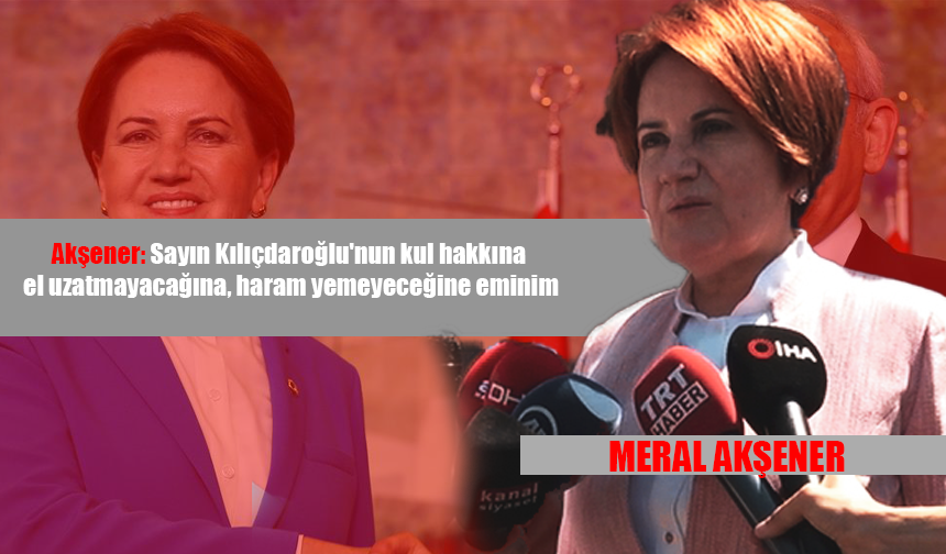Akşener: Sayın Kılıçdaroğlu'nun kul hakkına el uzatmayacağına, haram yemeyeceğine eminim
