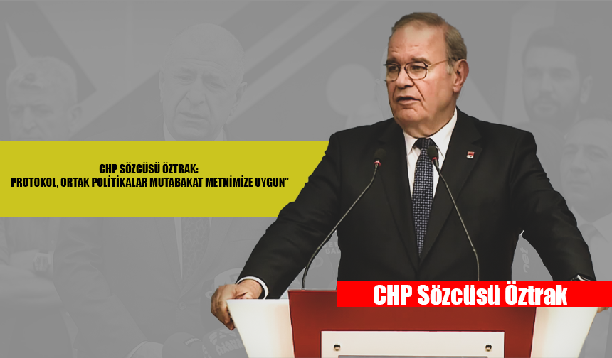 CHP SÖZCÜSÜ ÖZTRAK: PROTOKOL, ORTAK POLİTİKALAR MUTABAKAT METNİMİZE UYGUN”