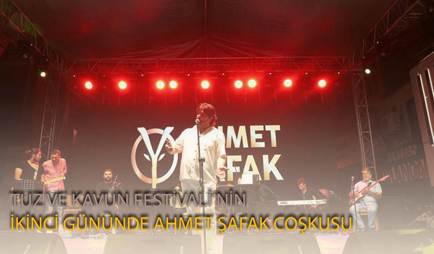 TUZ VE KAVUN FESTİVALİ’NİN İKİNCİ GÜNÜNDE AHMET ŞAFAK COŞKUSU