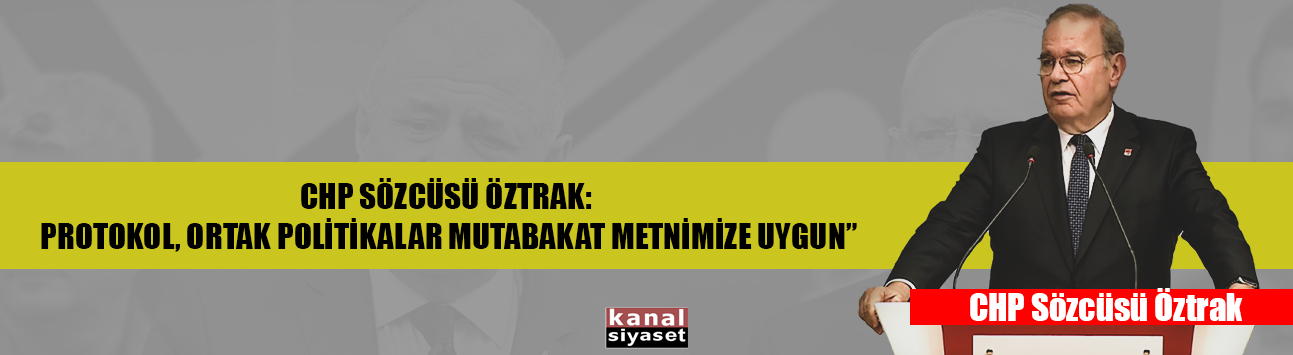 CHP SÖZCÜSÜ ÖZTRAK: PROTOKOL, ORTAK POLİTİKALAR MUTABAKAT METNİMİZE UYGUN”